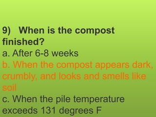 9) When is the compost
finished?
a. After 6-8 weeks
b. When the compost appears dark,
crumbly, and looks and smells like
soil
c. When the pile temperature
exceeds 131 degrees F
 