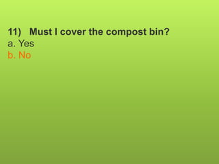 11) Must I cover the compost bin?
a. Yes
b. No
 