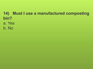 14) Must I use a manufactured composting
bin?
a. Yes
b. No
 