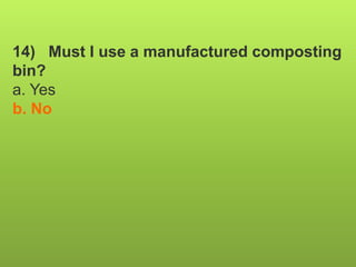 14) Must I use a manufactured composting
bin?
a. Yes
b. No
 