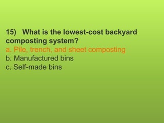 15) What is the lowest-cost backyard
composting system?
a. Pile, trench, and sheet composting
b. Manufactured bins
c. Self-made bins
 