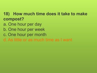 18) How much time does it take to make
compost?
a. One hour per day
b. One hour per week
c. One hour per month
d. As little or as much time as I want
 