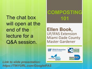 COMPOSTING
101
Ellen Book,
UF/IFAS Extension
Miami-Dade County
Master Gardener
Link to slide presentation:
https://TINYURL.com/GoogleIFAS
The chat box
will open at the
end of the
lecture for a
Q&A session.
 