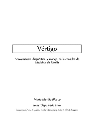 Vértigo
Aproximación diagnóstica y manejo en la consulta de
Medicina de Familia
María Murillo Blasco
Javier Sepúlveda Lara
Residentes de 2º año de Medicina Familiar y Comunitaria. Sector II – HUMS. Zaragoza
 