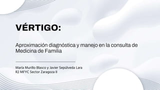 VÉRTIGO:
Aproximación diagnóstica y manejo en la consulta de
Medicina de Familia
María Murillo Blasco y Javier Sepúlveda Lara
R2 MFYC Sector Zaragoza II
 
