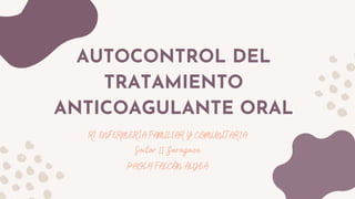 AUTOCONTROL DEL
TRATAMIENTO
ANTICOAGULANTE ORAL
R1 ENFERMERÍA FAMILIAR Y COMUNITARIA
Sector II Zaragoza
PAOLA FALCÓN ALDEA
 