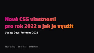 Adam Kudrna — 30. 9. 2022 — OSTRAVA!!!
Nové CSS vlastnosti
pro rok 2022 a jak je využít
Update Days: Frontend 2022
 