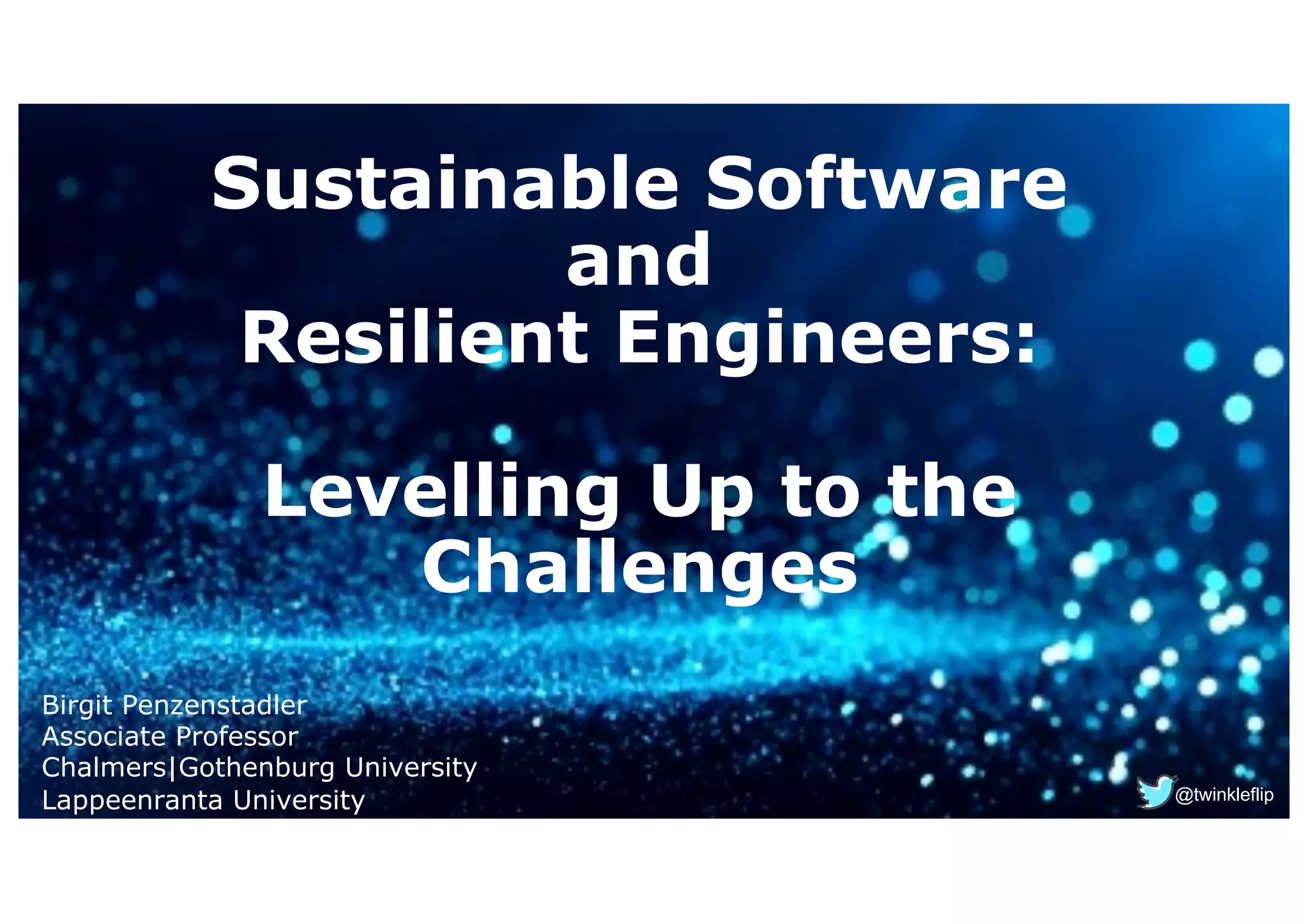 Sustainable Software
and
Resilient Engineers:
Levelling Up to the
Challenges
Birgit Penzenstadler
Associate Professor
Chalmers|Gothenburg University
Lappeenranta University @twinkleflip
 