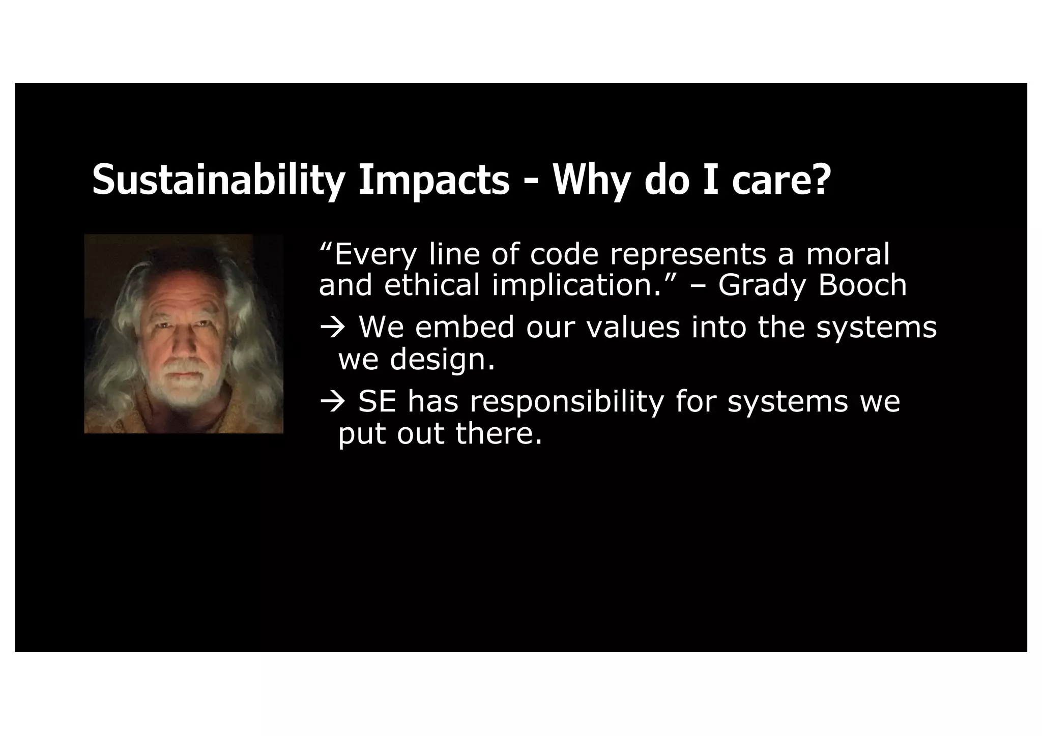 Sustainability Impacts - Why do I care?
“Every line of code represents a moral
and ethical implication.” – Grady Booch
à We embed our values into the systems
we design.
à SE has responsibility for systems we
put out there.
 