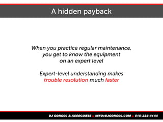 A hidden payback
When you practice regular maintenance,
you get to know the equipment
on an expert level
Expert-level understanding makes
trouble resolution much faster
 