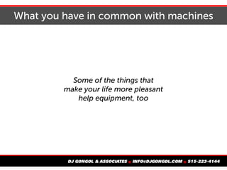 What you have in common with machines
Some of the things that
make your life more pleasant
help equipment, too
 