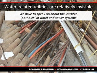 Water-related utilities are relatively invisible
We have to speak up about the invisible
"potholes" in water and sewer systems
 