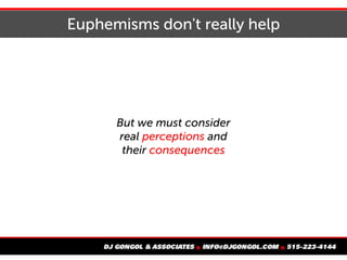 Euphemisms don't really help
But we must consider
real perceptions and
their consequences
 
