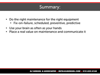 Summary:

Do the right maintenance for the right equipment

Fix-on-failure, scheduled, preventive, predictive

Use your brain as often as your hands

Place a real value on maintenance and communicate it
 