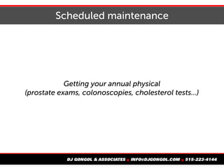 Scheduled maintenance
Getting your annual physical
(prostate exams, colonoscopies, cholesterol tests...)
 