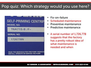 Pop quiz: Which strategy would you use here?

Fix-on-failure

Scheduled maintenance

Preventive maintenance

Predictive maintenance

A serial number of 1,726,778
suggests that the factory
has a pretty robust idea of
what maintenance is
needed and when
 