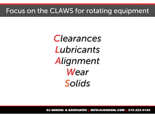 Focus on the CLAWS for rotating equipment
Clearances
Lubricants
Alignment
Wear
Solids
 