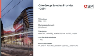 Otto Group Solution Provider
(OSP)
Gründung:
März 1991
Muttergesellschaft:
Otto Group
Standorte:
Dresden, Hamburg, Altenku...