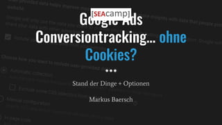 Google Ads
Conversiontracking… ohne
Cookies?
Stand der Dinge + Optionen
Markus Baersch
 