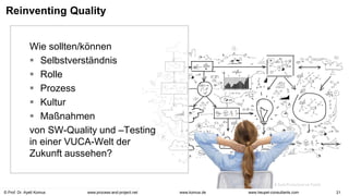 © Prof. Dr. Ayelt Komus 21
www.komus.de
www.process-and-project.net www.heupel-consultants.com
Reinventing Quality
Wie sollten/können
 Selbstverständnis
 Rolle
 Prozess
 Kultur
 Maßnahmen
von SW-Quality und –Testing
in einer VUCA-Welt der
Zukunft aussehen?
 