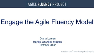 ©
© 2022 Diana Larsen & James Shore, Agile Fluency Project LLC
Engage the Agile Fluency Model
Diana Larsen
Hands-On Agile Meetup
October 2022
 