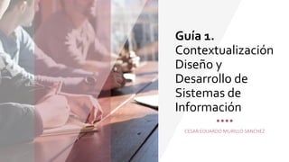 Guía 1.
Contextualización
Diseño y
Desarrollo de
Sistemas de
Información
CESAR EDUARDO MURILLO SANCHEZ
 