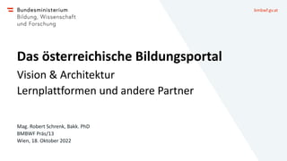bmbwf.gv.at
Das österreichische Bildungsportal
Vision & Architektur
Lernplattformen und andere Partner
Mag. Robert Schrenk, Bakk. PhD
BMBWF Präs/13
Wien, 18. Oktober 2022
 