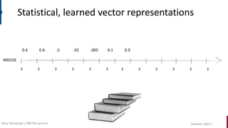 MOUSE
0.4 0.4. .5 .02 .005 0.1 0.9
? ? ? ? ? ? ? ? ? ? ? ?
Statistical, learned vector representations
October, 2022 |
Nina Tahmasebi | KBR DH seminar
 
