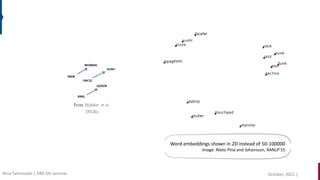 Word embeddings shown in 2D instead of 50-100000
Image: Nieto Pina and Johansson, RANLP’15
October, 2022 |
Nina Tahmasebi | KBR DH seminar
 