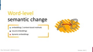 Word-level
semantic change
embeddings / context-based methods
dynamic embeddings
neural embeddings
October, 2022 |
Nina Tahmasebi | KBR DH seminar
 
