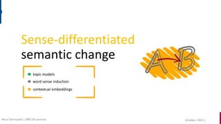 Sense-differentiated
semantic change
topic models
word sense induction
contextual embeddings
October, 2022 |
Nina Tahmasebi | KBR DH seminar
 