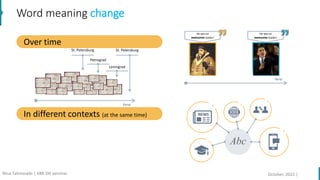 Word meaning change
Over time
He was an
awesome leader!
He was an
awesome leader!
time
In different contexts (at the same time)
St. Petersburg St. Petersburg
Petrograd
Leningrad
time
October, 2022 |
Nina Tahmasebi | KBR DH seminar
 