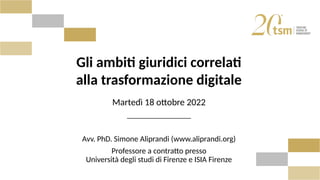 Gli ambiti giuridici correlati
alla trasformazione digitale
Martedì 18 ottobre 2022
________________
Avv. PhD. Simone Alip...