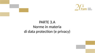 PARTE 3.A
Norme in materia
di data protection (e privacy)
 