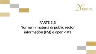 PARTE 3.B
Norme in materia di public sector
information (PSI) e open data
 