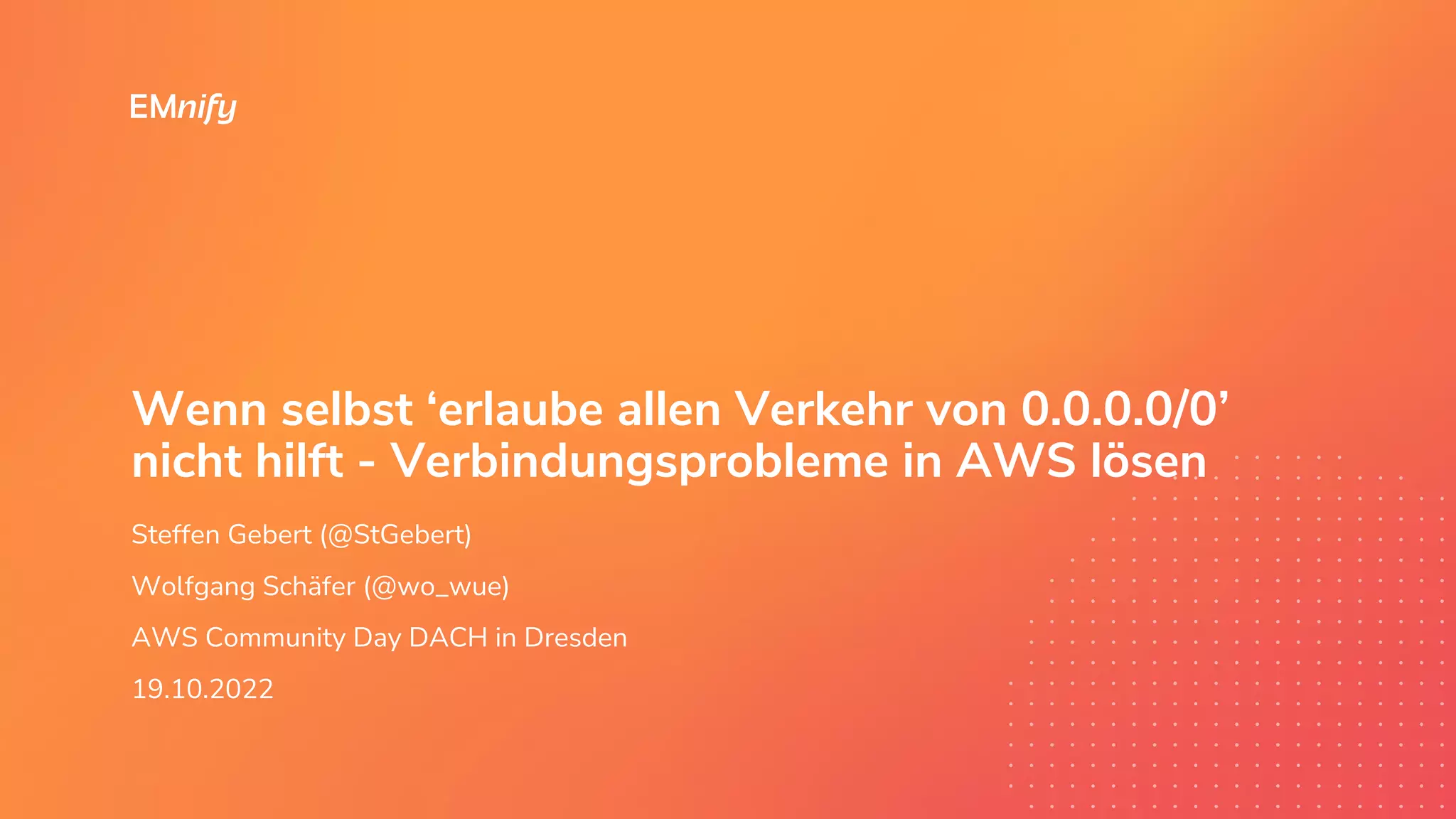 Wenn selbst ‘erlaube allen Verkehr von 0.0.0.0/0’
nicht hilft - Verbindungsprobleme in AWS lösen
Steffen Gebert (@StGebert)
Wolfgang Schäfer (@wo_wue)
AWS Community Day DACH in Dresden
19.10.2022
 