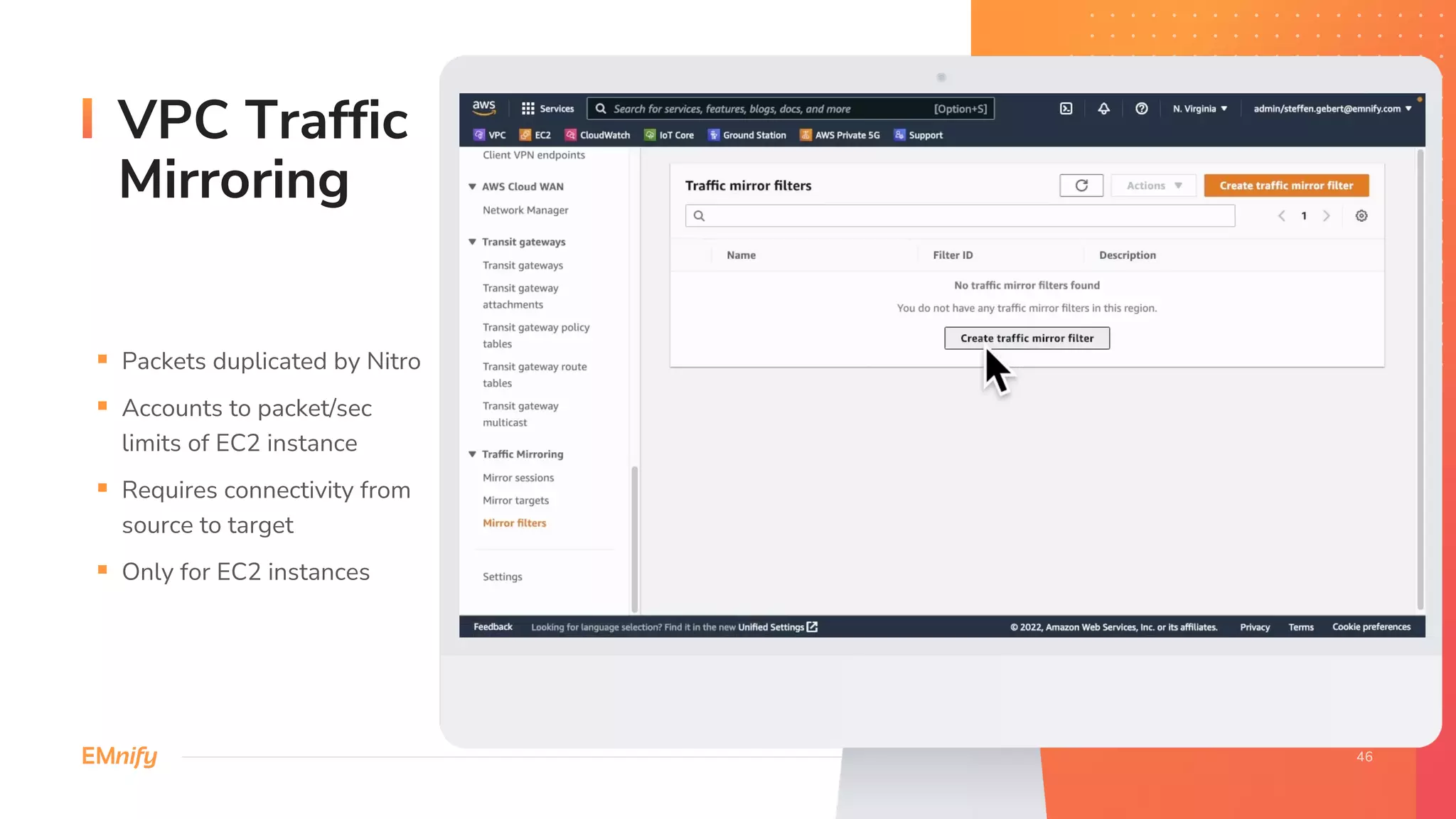 VPC Traffic
Mirroring
§ Packets duplicated by Nitro
§ Accounts to packet/sec
limits of EC2 instance
§ Requires connectivity from
source to target
§ Only for EC2 instances
 