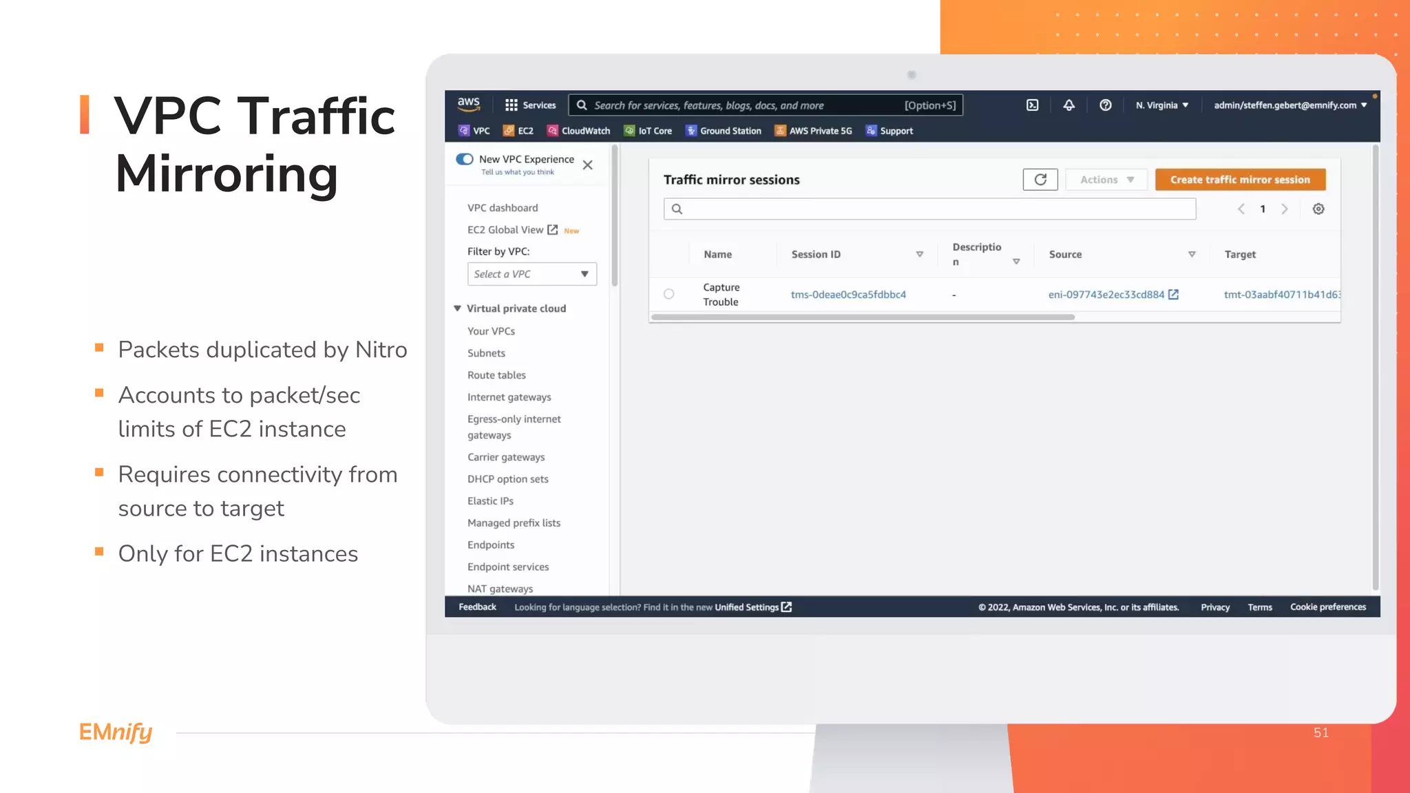 VPC Traffic
Mirroring
§ Packets duplicated by Nitro
§ Accounts to packet/sec
limits of EC2 instance
§ Requires connectivity from
source to target
§ Only for EC2 instances
 