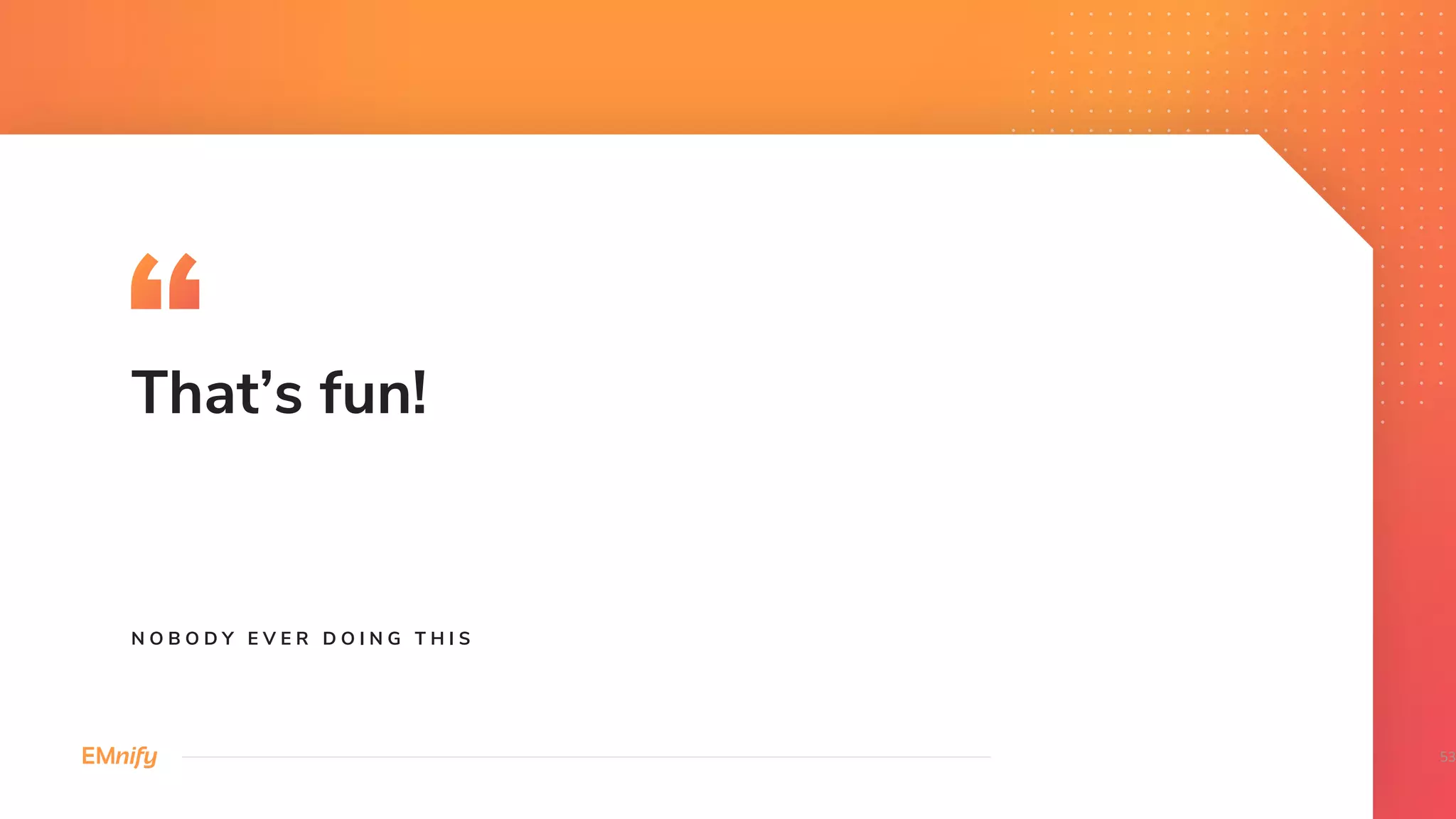 That’s fun!
N O B O D Y E V E R D O I N G T H I S
53
 