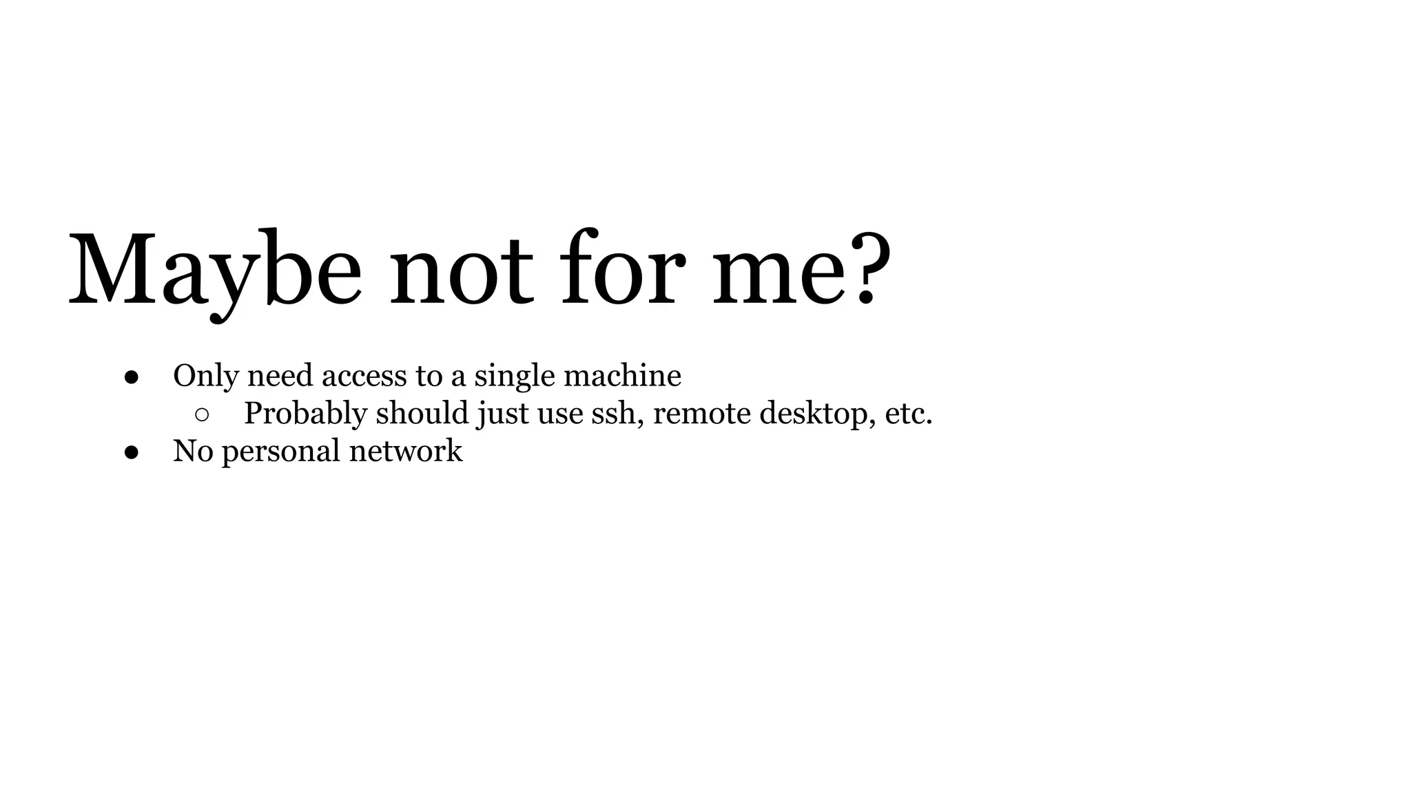 Maybe not for me?
● Only need access to a single machine
○ Probably should just use ssh, remote desktop, etc.
● No personal network
 
