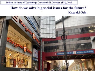 Copyright © K Consulting All Rights Reserved.
How do we solve big social issues for the future?
Kazuaki Oda
Indian Institute of Technology Guwahati, 21 October (Fri), 2022
 