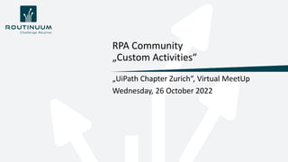 „UiPath Chapter Zurich“, Virtual MeetUp
Wednesday, 26 October 2022
RPA Community
„Custom Activities“
 