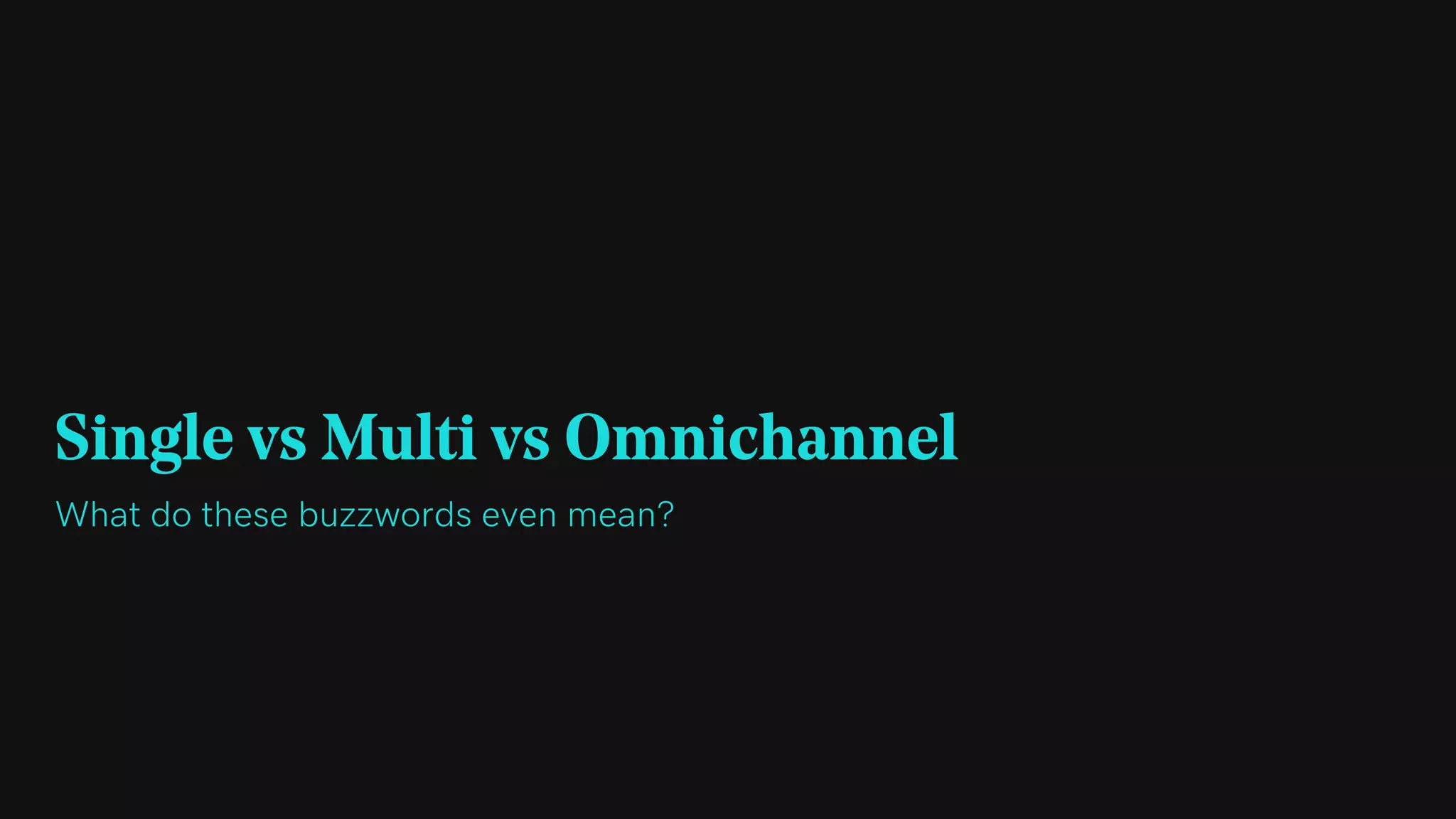 Single vs Multi vs Omnichannel
What do these buzzwords even mean?
 