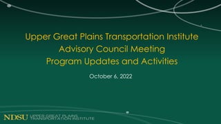 Upper Great Plains Transportation Institute
Advisory Council Meeting
Program Updates and Activities
October 6, 2022
 