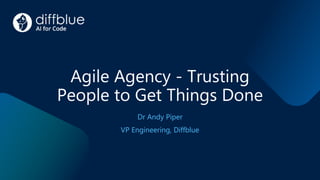 Agile Agency - Trusting
People to Get Things Done
Dr Andy Piper
VP Engineering, Diffblue
 