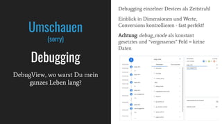 Debugging einzelner Devices als Zeitstrahl
Einblick in Dimensionen und Werte,
Conversions kontrollieren - fast perfekt!
Achtung: debug_mode als konstant
gesetztes und “vergessenes” Feld = keine
Daten
Umschauen
(sorry)
Debugging
DebugView, wo warst Du mein
ganzes Leben lang?
 