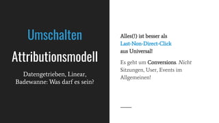 Alles(!) ist besser als
Last-Non-Direct-Click
aus Universal!
Es geht um Conversions. Nicht
Sitzungen, User, Events im
Allgemeinen!
Datengetrieben, Linear,
Badewanne: Was darf es sein?
Umschalten
Attributionsmodell
 