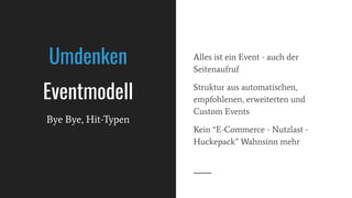 Alles ist ein Event - auch der
Seitenaufruf
Struktur aus automatischen,
empfohlenen, erweiterten und
Custom Events
Kein “E-Commerce - Nutzlast -
Huckepack” Wahnsinn mehr
Umdenken
Eventmodell
Bye Bye, Hit-Typen
 
