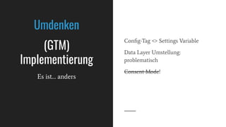 Conﬁg-Tag <> Settings Variable
Data Layer Umstellung:
problematisch
Consent Mode!
Umdenken
(GTM)
Implementierung
Es ist… anders
 