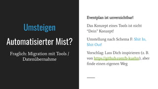 Eventplan ist unverzichtbar!
Das Konzept eines Tools ist nicht
“Dein” Konzept!
Umstellung nach Schema F: Shit In,
Shit Out!
Vorschlag: Lass Dich inspirieren (z. B.
von https://github.com/b-kuehn), aber
ﬁnde einen eigenen Weg
Umsteigen
Automatisierter Mist?
Fraglich: Migration mit Tools /
Datenübernahme
 